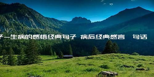 句子-生病的感悟经典句子 病后经典感言一句话